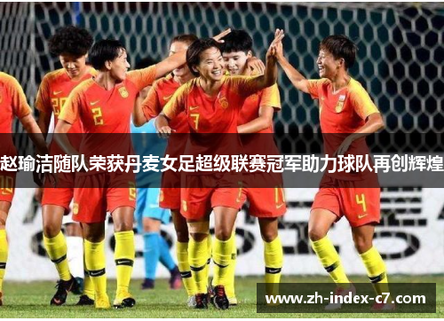 赵瑜洁随队荣获丹麦女足超级联赛冠军助力球队再创辉煌