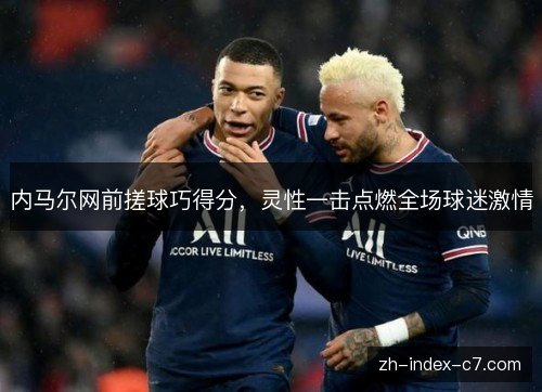 内马尔网前搓球巧得分，灵性一击点燃全场球迷激情