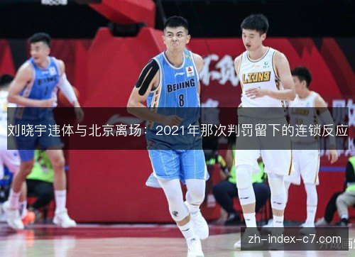 刘晓宇违体与北京离场:2021年那次判罚留下的连锁反应 刘晓宇违体与北京离场:2021年那次判罚留下的连锁反应