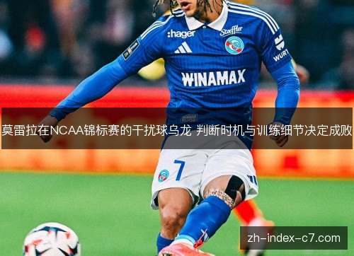 莫雷拉在NCAA锦标赛的干扰球乌龙 判断时机与训练细节决定成败